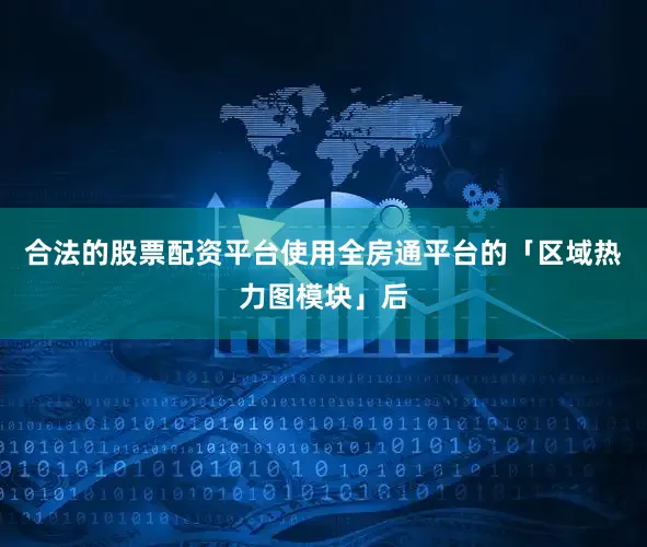 合法的股票配资平台使用全房通平台的「区域热力图模块」后
