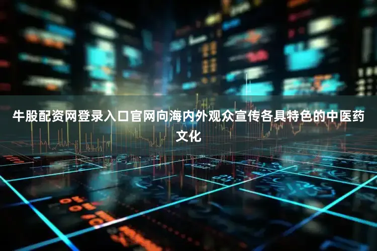 牛股配资网登录入口官网向海内外观众宣传各具特色的中医药文化
