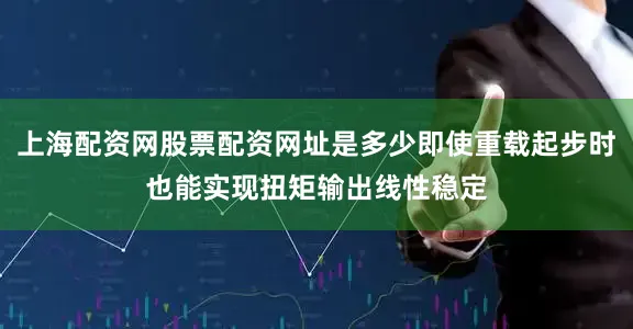上海配资网股票配资网址是多少即使重载起步时也能实现扭矩输出线性稳定