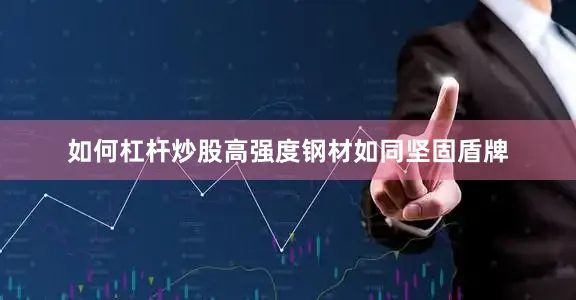 如何杠杆炒股高强度钢材如同坚固盾牌