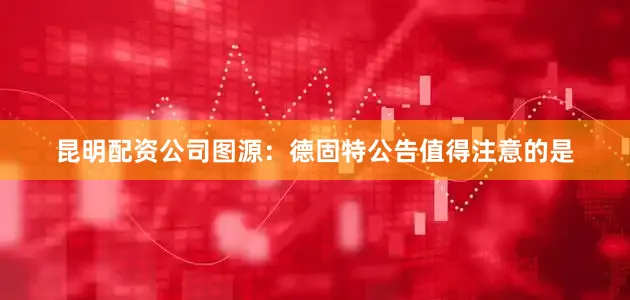 昆明配资公司图源：德固特公告值得注意的是