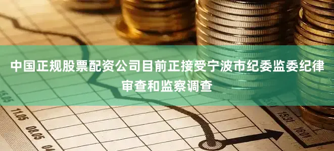 中国正规股票配资公司目前正接受宁波市纪委监委纪律审查和监察调查