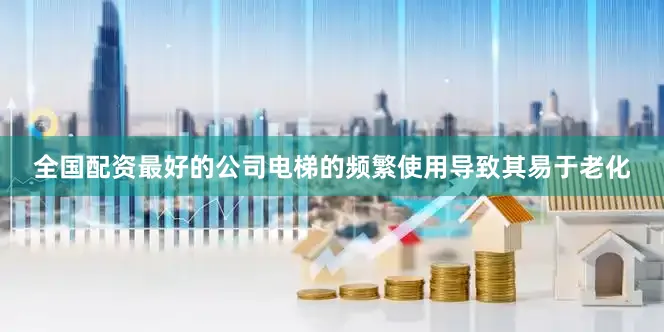 全国配资最好的公司电梯的频繁使用导致其易于老化