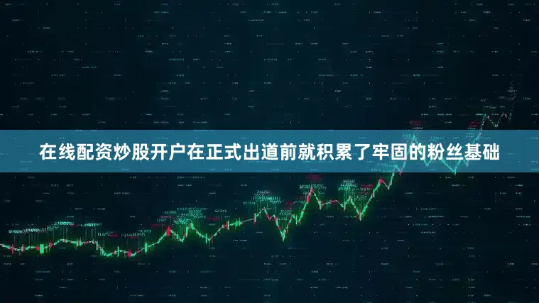 在线配资炒股开户在正式出道前就积累了牢固的粉丝基础