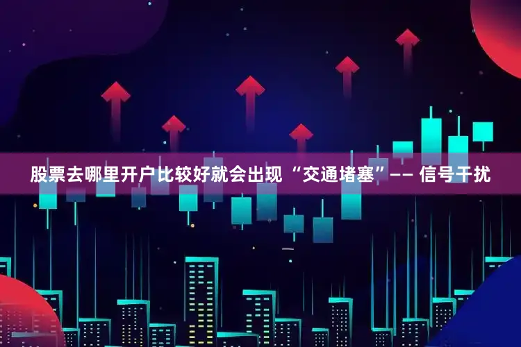 股票去哪里开户比较好就会出现 “交通堵塞”—— 信号干扰
