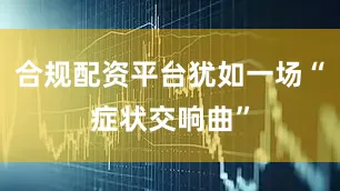 合规配资平台犹如一场“症状交响曲”