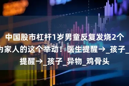 中国股市杠杆1岁男童反复发烧2个月，竟是因为家人的这个举动！医生提醒→_孩子_异物_鸡骨头
