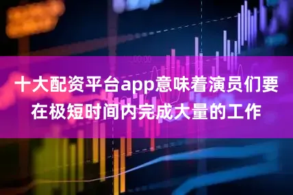 十大配资平台app意味着演员们要在极短时间内完成大量的工作