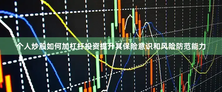 个人炒股如何加杠杆投资提升其保险意识和风险防范能力