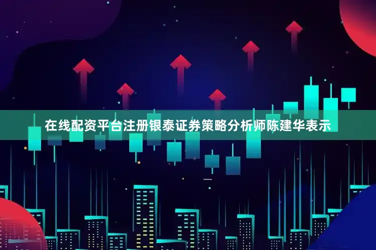 在线配资平台注册银泰证券策略分析师陈建华表示