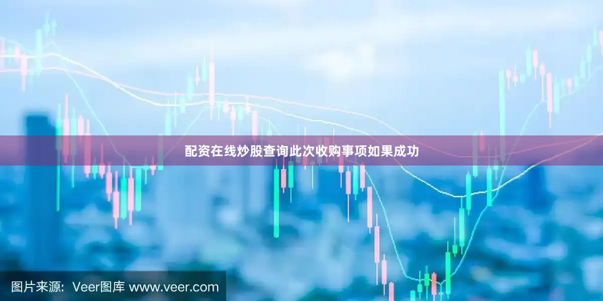 配资在线炒股查询此次收购事项如果成功
