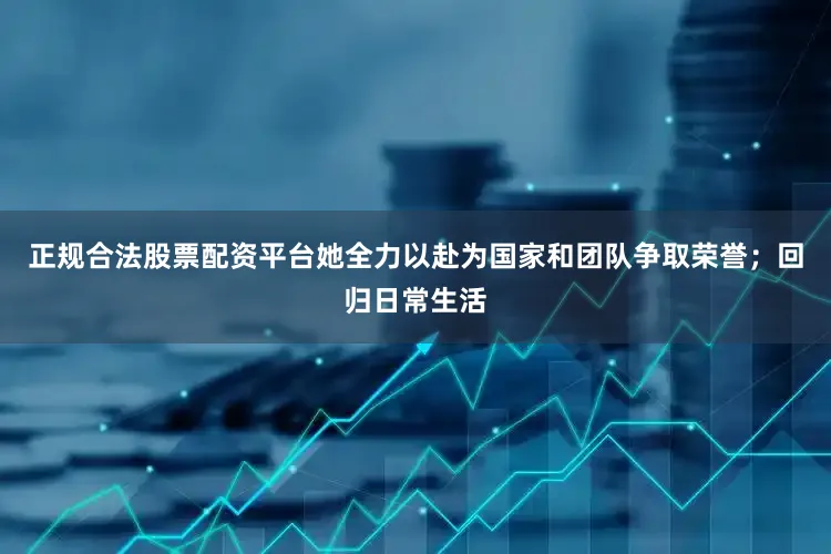 正规合法股票配资平台她全力以赴为国家和团队争取荣誉；回归日常生活