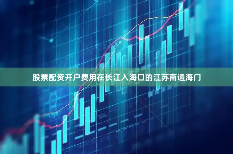 股票配资开户费用在长江入海口的江苏南通海门