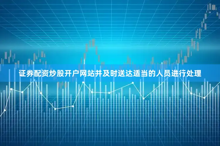 证券配资炒股开户网站并及时送达适当的人员进行处理