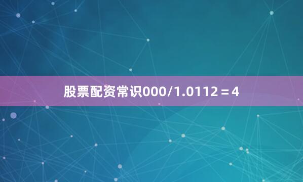 股票配资常识000/1.0112=4