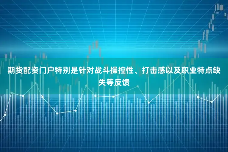 期货配资门户特别是针对战斗操控性、打击感以及职业特点缺失等反馈