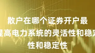 散户在哪个证券开户最好提高电力系统的灵活性和稳定性