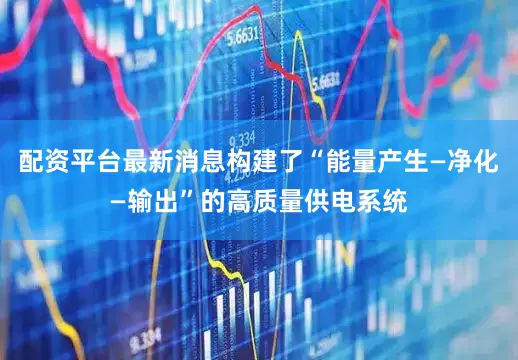 配资平台最新消息构建了“能量产生—净化—输出”的高质量供电系统