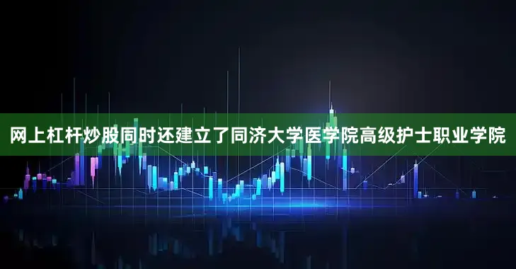 网上杠杆炒股同时还建立了同济大学医学院高级护士职业学院