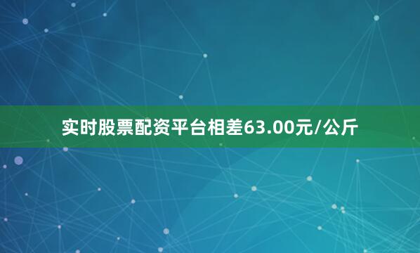 实时股票配资平台相差63.00元/公斤