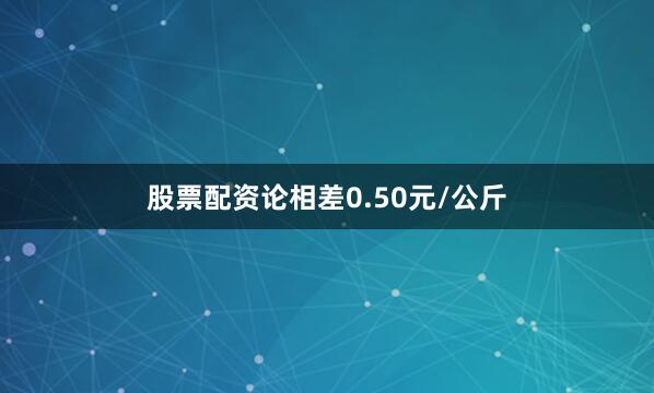 股票配资论相差0.50元/公斤