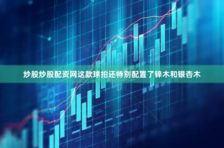 炒股炒股配资网这款球拍还特别配置了锌木和银杏木