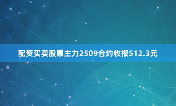 配资买卖股票主力2509合约收报512.3元