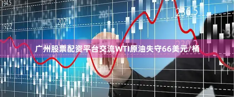 广州股票配资平台交流WTI原油失守66美元/桶