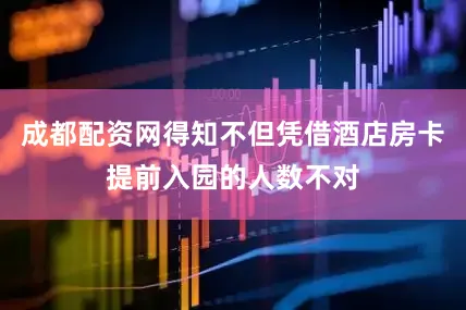 成都配资网得知不但凭借酒店房卡提前入园的人数不对