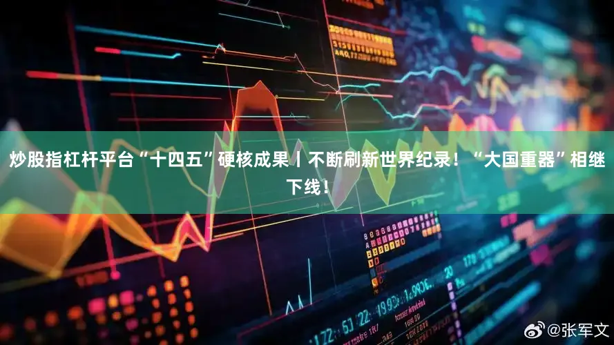 炒股指杠杆平台“十四五”硬核成果丨不断刷新世界纪录！“大国重器”相继下线！