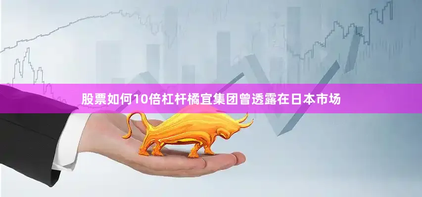 股票如何10倍杠杆橘宜集团曾透露在日本市场