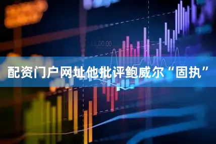 配资门户网址他批评鲍威尔“固执”