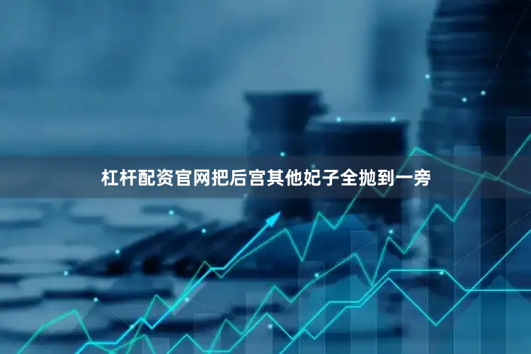 杠杆配资官网把后宫其他妃子全抛到一旁