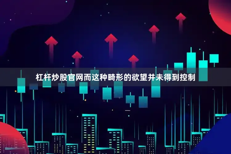 杠杆炒股官网而这种畸形的欲望并未得到控制