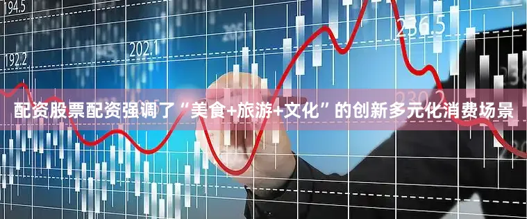 配资股票配资强调了“美食+旅游+文化”的创新多元化消费场景