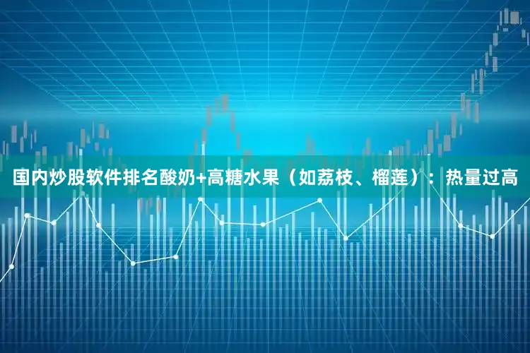 国内炒股软件排名酸奶+高糖水果（如荔枝、榴莲）：热量过高