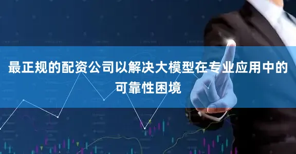 最正规的配资公司以解决大模型在专业应用中的可靠性困境