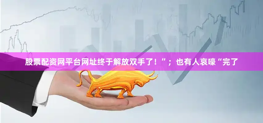 股票配资网平台网址终于解放双手了！”；也有人哀嚎“完了