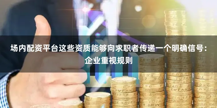 场内配资平台这些资质能够向求职者传递一个明确信号：企业重视规则