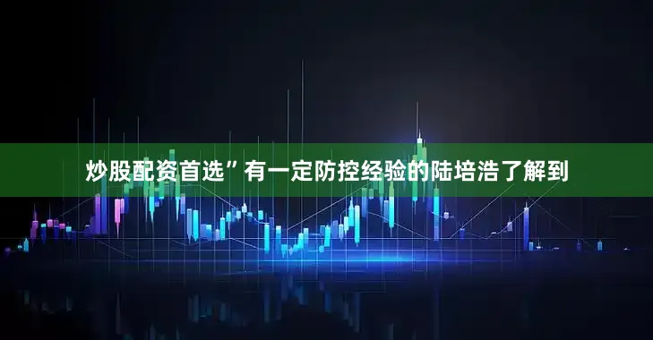 炒股配资首选”有一定防控经验的陆培浩了解到