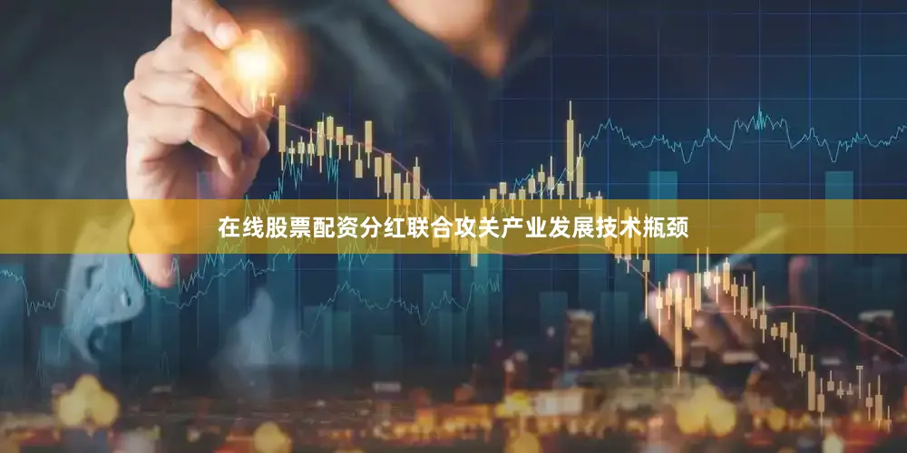 在线股票配资分红联合攻关产业发展技术瓶颈