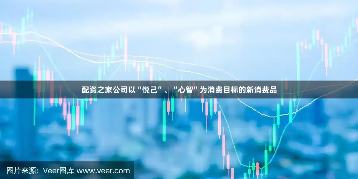 配资之家公司以“悦己”、“心智”为消费目标的新消费品