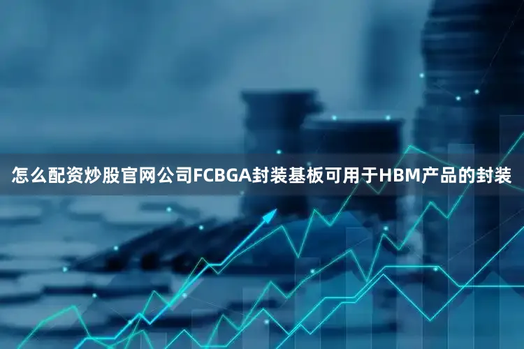 怎么配资炒股官网公司FCBGA封装基板可用于HBM产品的封装