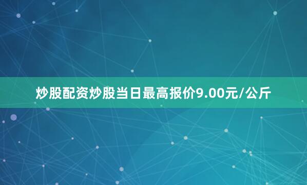 炒股配资炒股当日最高报价9.00元/公斤