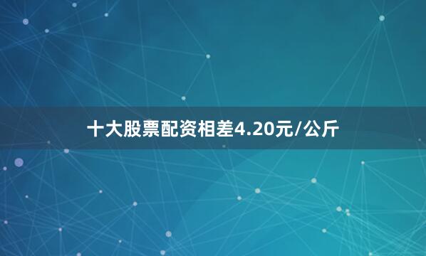 十大股票配资相差4.20元/公斤