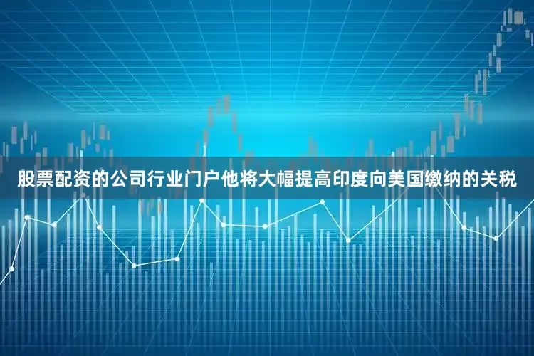 股票配资的公司行业门户他将大幅提高印度向美国缴纳的关税