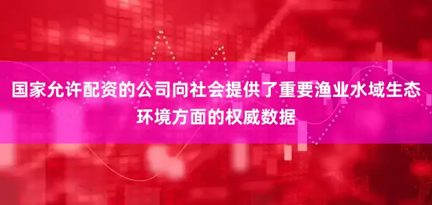 国家允许配资的公司向社会提供了重要渔业水域生态环境方面的权威数据