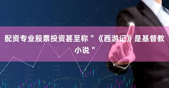 配资专业股票投资甚至称＂《西游记》是基督教小说＂