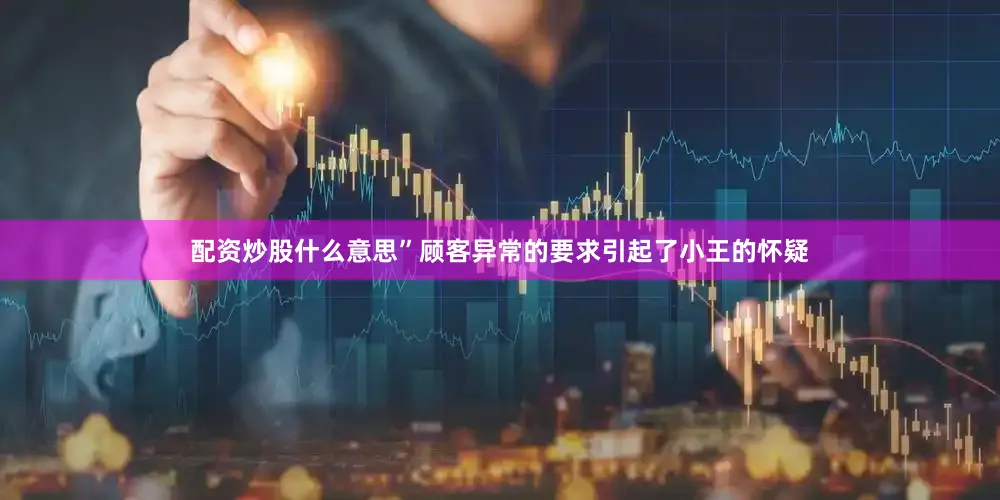 配资炒股什么意思”顾客异常的要求引起了小王的怀疑