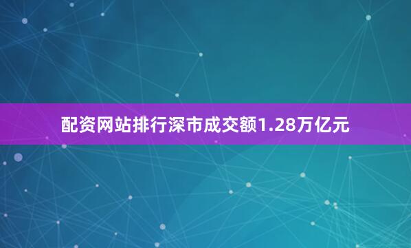 配资网站排行深市成交额1.28万亿元